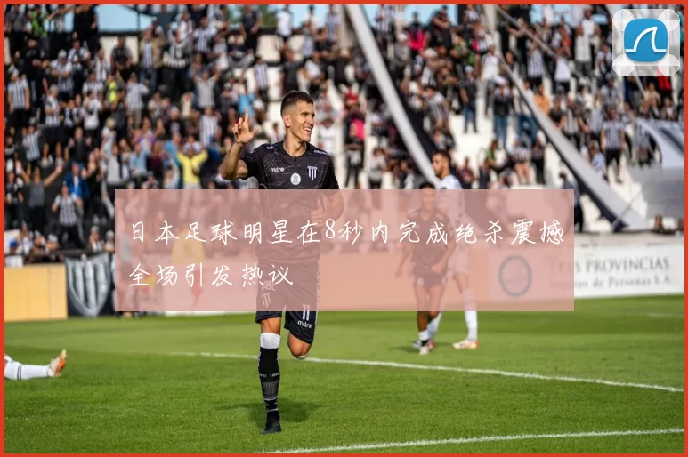 日本足球明星在8秒内完成绝杀震撼全场引发热议
