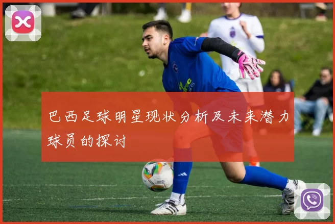 巴西足球明星现状分析及未来潜力球员的探讨
