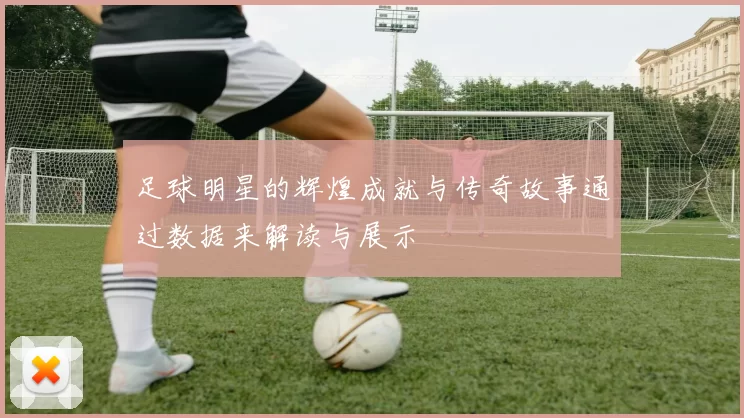 足球明星的辉煌成就与传奇故事通过数据来解读与展示