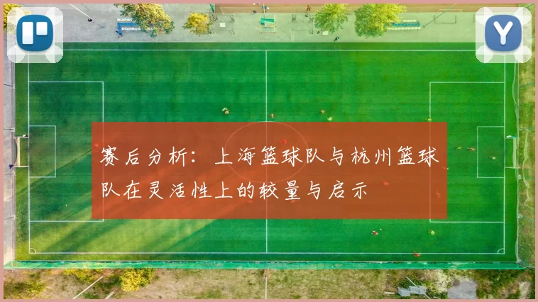 赛后分析：上海篮球队与杭州篮球队在灵活性上的较量与启示