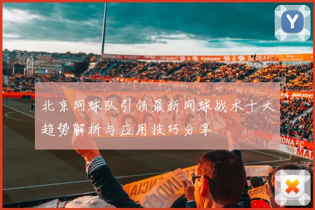 北京网球队引领最新网球战术十大趋势解析与应用技巧分享