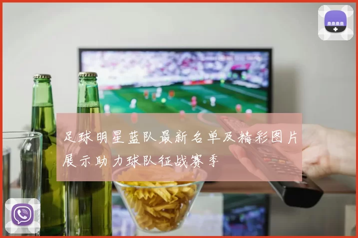 足球明星蓝队最新名单及精彩图片展示助力球队征战赛季