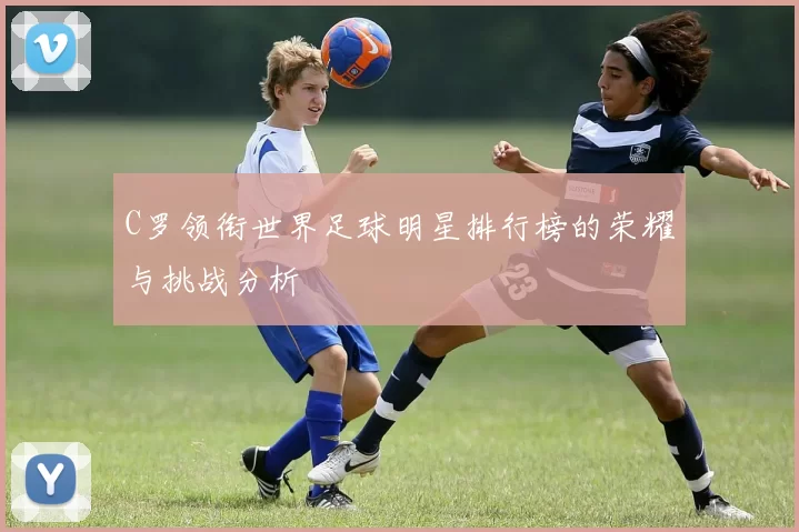 C罗领衔世界足球明星排行榜的荣耀与挑战分析