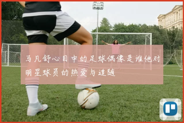马凡舒心目中的足球偶像是谁他对明星球员的热爱与追随