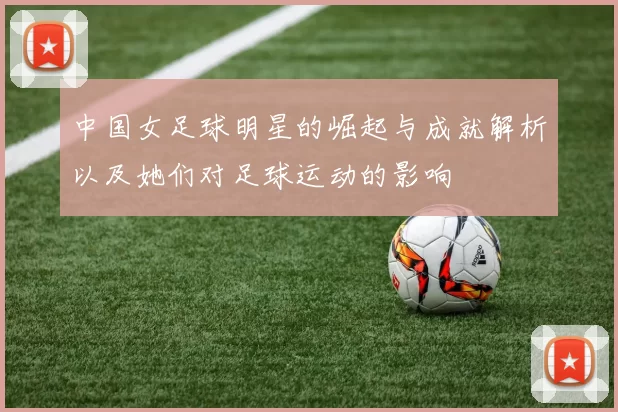中国女足球明星的崛起与成就解析以及她们对足球运动的影响