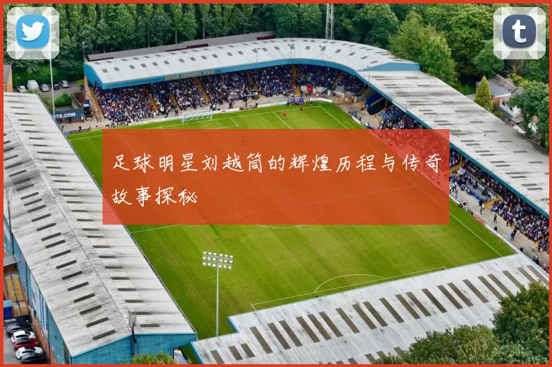 足球明星刘越筒的辉煌历程与传奇故事探秘