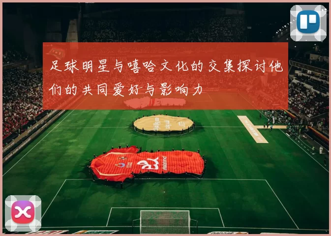 足球明星与嘻哈文化的交集探讨他们的共同爱好与影响力