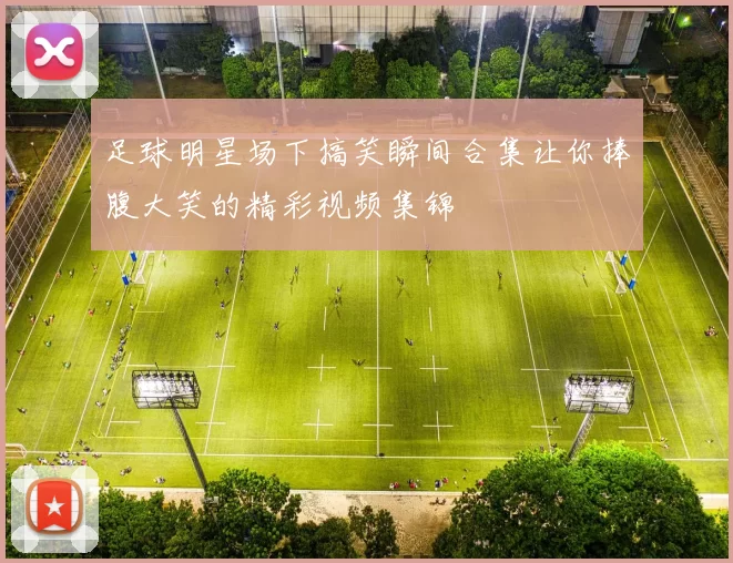 足球明星场下搞笑瞬间合集让你捧腹大笑的精彩视频集锦
