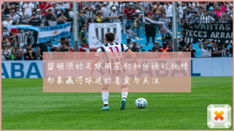 留胡须的足球明星们如何通过独特形象赢得球迷的喜爱与关注