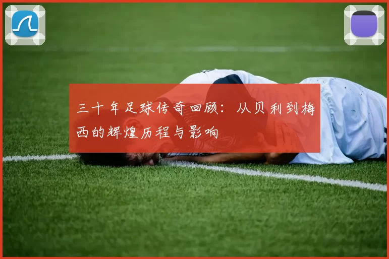 三十年足球传奇回顾：从贝利到梅西的辉煌历程与影响