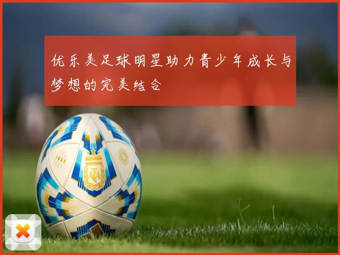 优乐美足球明星助力青少年成长与梦想的完美结合