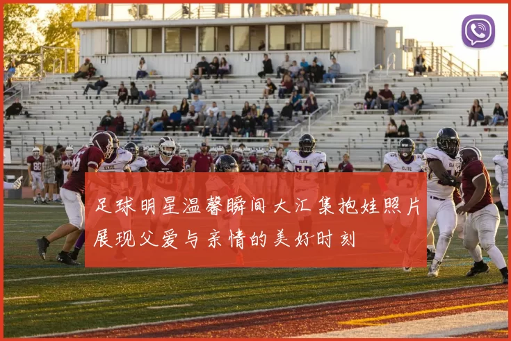 足球明星温馨瞬间大汇集抱娃照片展现父爱与亲情的美好时刻
