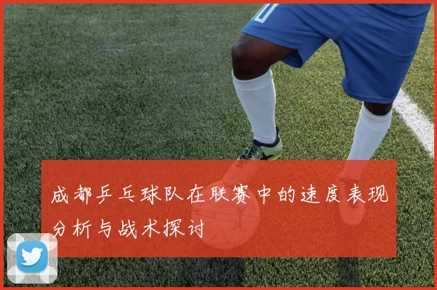 成都乒乓球队在联赛中的速度表现分析与战术探讨