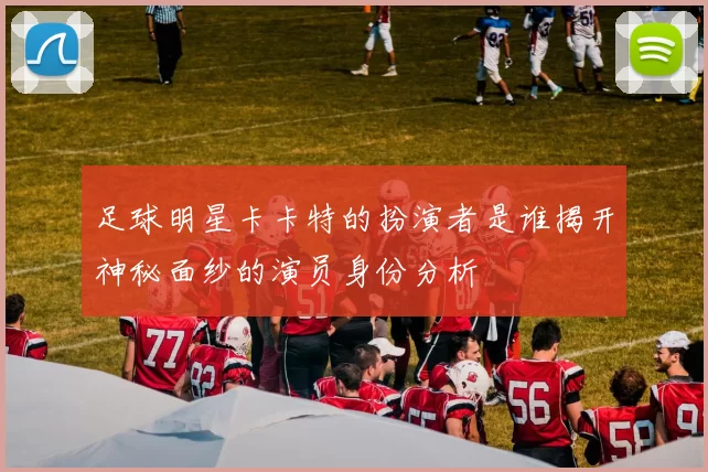 足球明星卡卡特的扮演者是谁揭开神秘面纱的演员身份分析