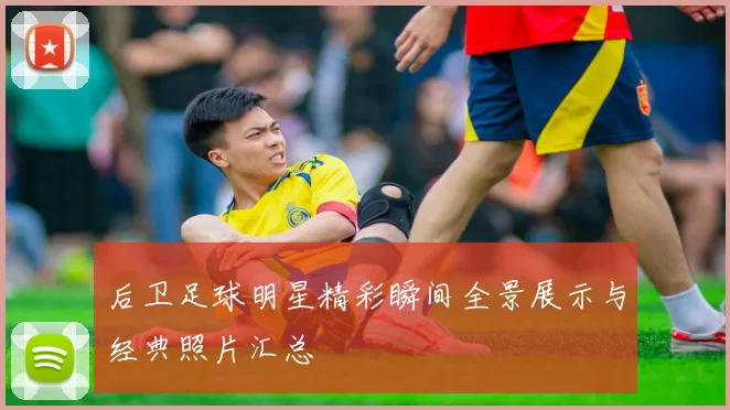 后卫足球明星精彩瞬间全景展示与经典照片汇总