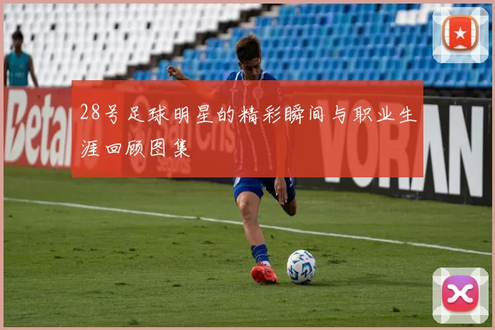 28号足球明星的精彩瞬间与职业生涯回顾图集