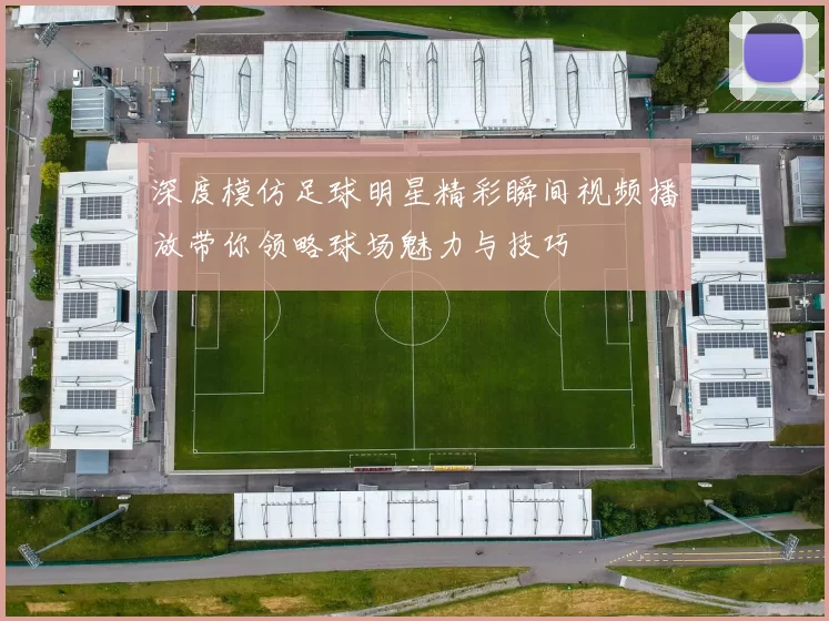 深度模仿足球明星精彩瞬间视频播放带你领略球场魅力与技巧