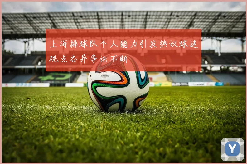 上海排球队个人能力引发热议球迷观点各异争论不断