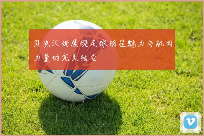贝克汉姆展现足球明星魅力与肌肉力量的完美结合