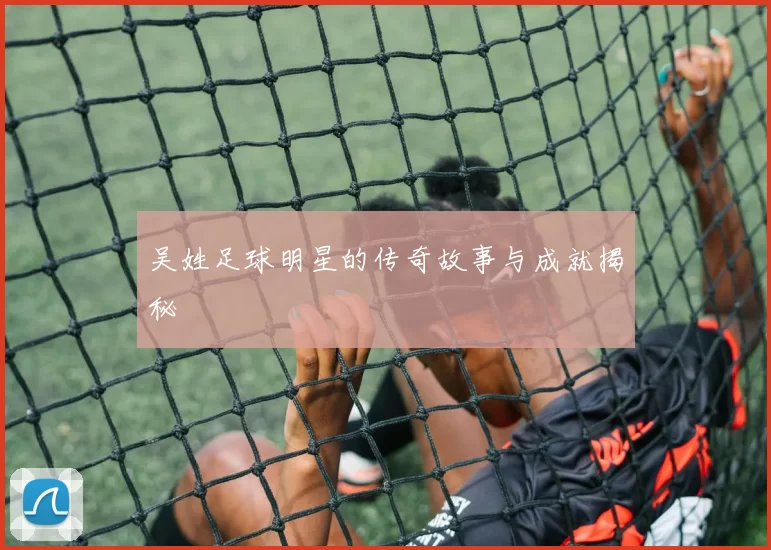 吴姓足球明星的传奇故事与成就揭秘