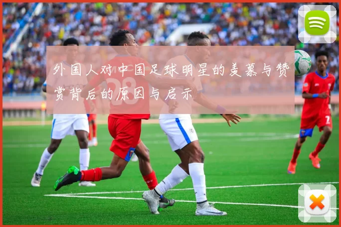 外国人对中国足球明星的羡慕与赞赏背后的原因与启示